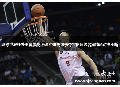 篮球世界杯外围赛激战正酣 中国男篮争夺宝贵晋级名额精彩对决不断