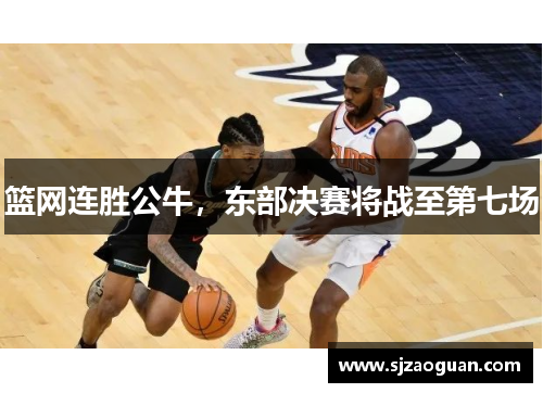篮网连胜公牛，东部决赛将战至第七场