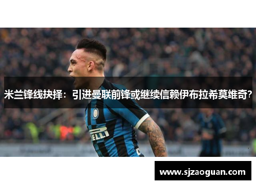 米兰锋线抉择：引进曼联前锋或继续信赖伊布拉希莫维奇？