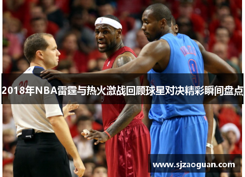 2018年NBA雷霆与热火激战回顾球星对决精彩瞬间盘点