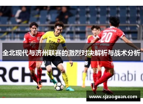全北现代与济州联赛的激烈对决解析与战术分析
