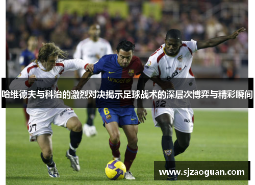 哈维德夫与科治的激烈对决揭示足球战术的深层次博弈与精彩瞬间