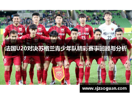 法国U20对决苏格兰青少年队精彩赛事回顾与分析