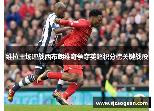维拉主场迎战西布朗维奇争夺英超积分榜关键战役