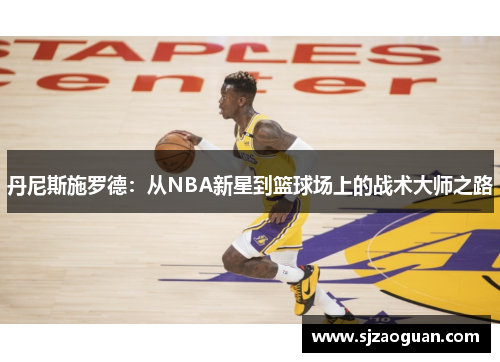 丹尼斯施罗德：从NBA新星到篮球场上的战术大师之路