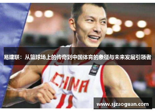 易建联：从篮球场上的传奇到中国体育的象征与未来发展引领者